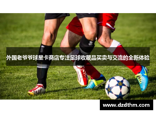 外国老爷爷球星卡商店专注足球收藏品买卖与交流的全新体验