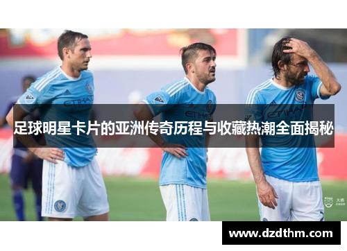 足球明星卡片的亚洲传奇历程与收藏热潮全面揭秘