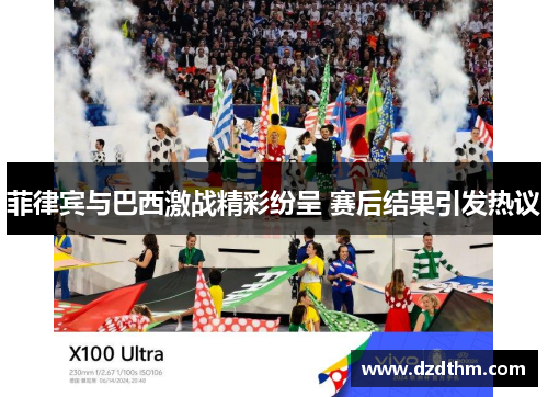 菲律宾与巴西激战精彩纷呈 赛后结果引发热议