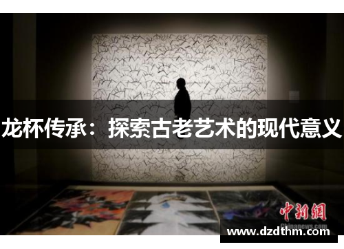 龙杯传承：探索古老艺术的现代意义
