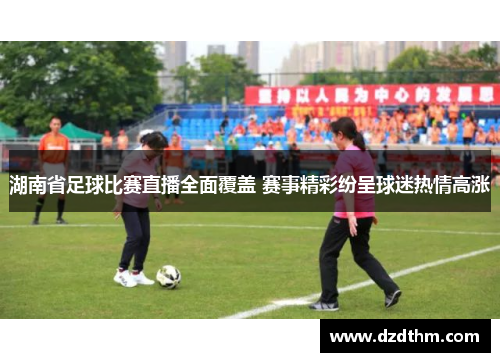 湖南省足球比赛直播全面覆盖 赛事精彩纷呈球迷热情高涨