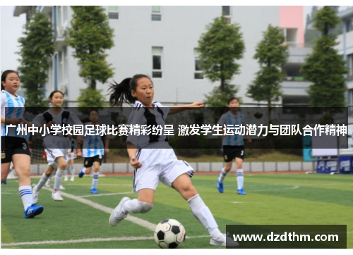广州中小学校园足球比赛精彩纷呈 激发学生运动潜力与团队合作精神